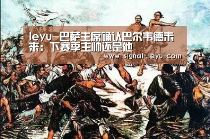 leyu-巴萨主席确认巴尔韦德未来:下赛季主帅还是他(图2) leyu-巴萨主席确认巴尔韦德未来:下赛季主帅还是他(图2)