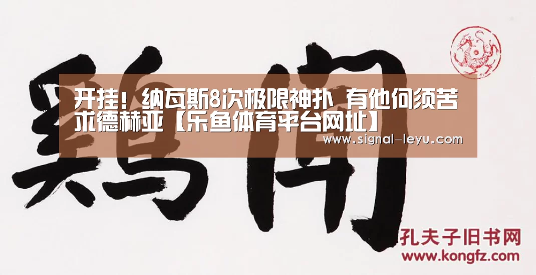 开挂！纳瓦斯8次极限神扑 有他何须苦求德赫亚【乐鱼体育平台网址】