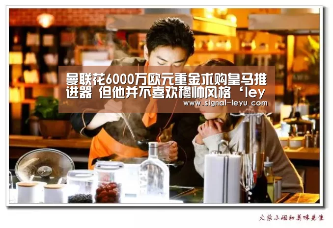 曼联花6000万欧元重金求购皇马推进器 但他并不喜欢穆帅风格‘leyu’