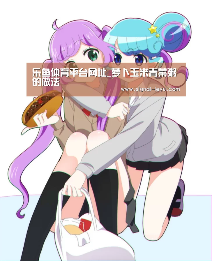 乐鱼体育平台网址_萝卜玉米青菜粥的做法