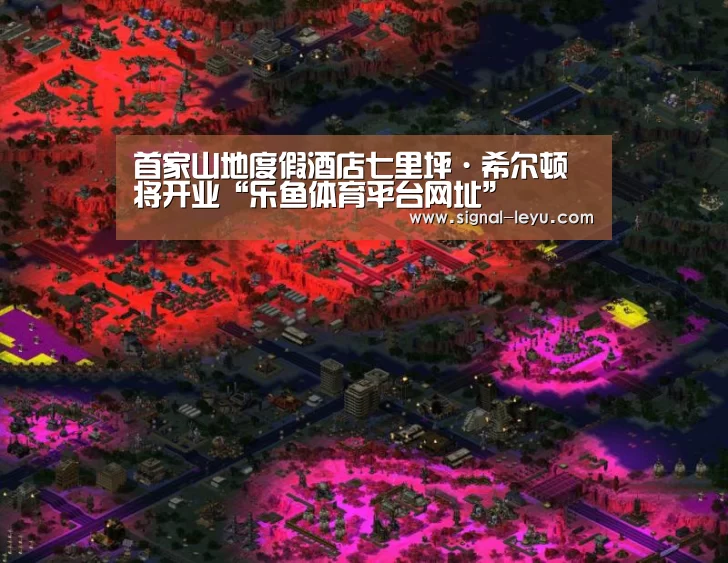 首家山地度假酒店七里坪·希尔顿将开业“乐鱼体育平台网址”